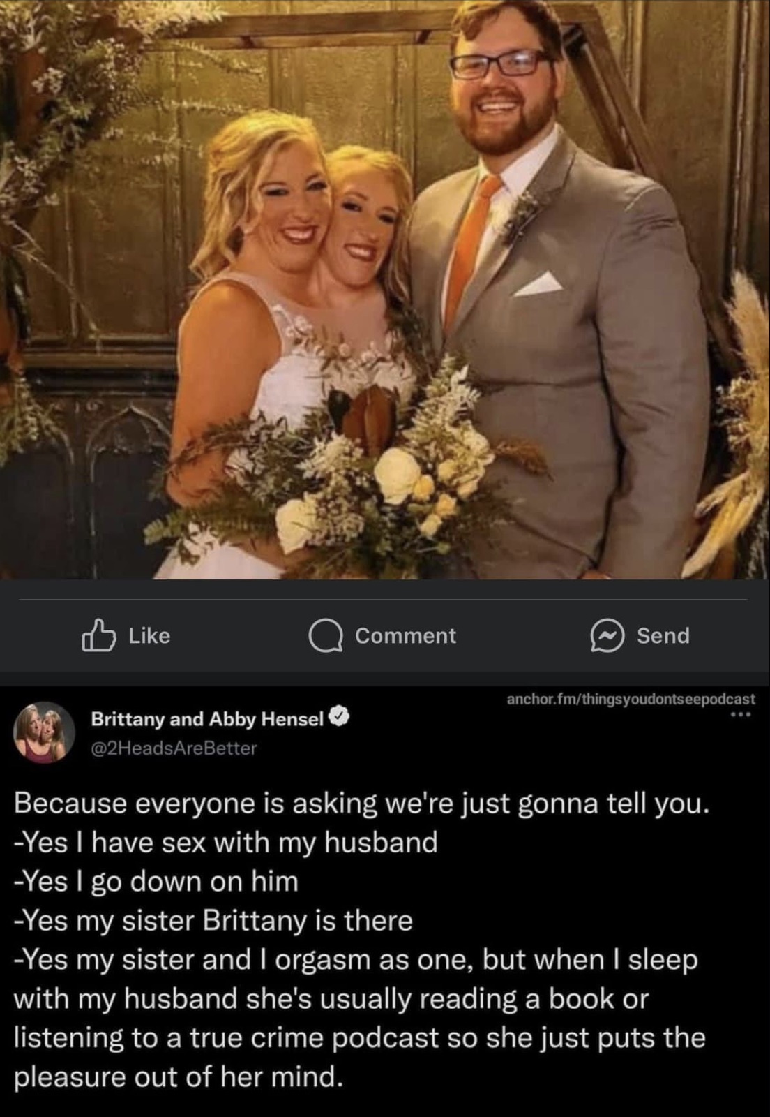 conjoined twins marriage - Comment Send anchor.fmthingsyoudontseepodcast Brittany and Abby Hensel Because everyone is asking we're just gonna tell you. Yes I have sex with my husband Yes I go down on him Yes my sister Brittany is there Yes my sister and I